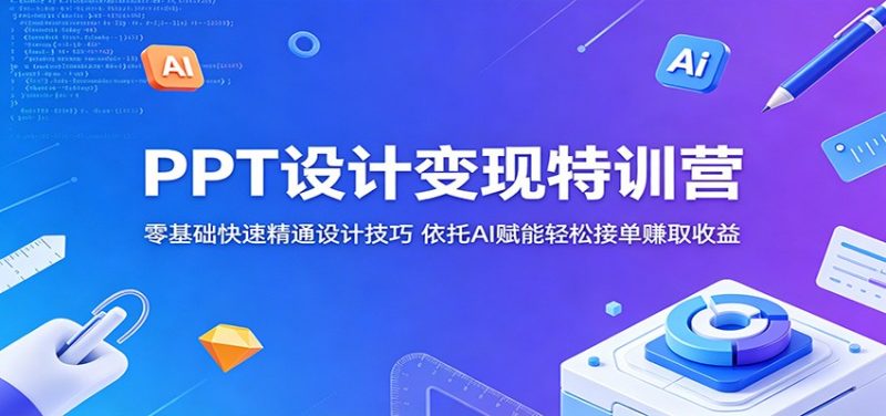 PPT设计变现特训营：零基础快速精通设计技巧，依托AI赋能轻松接单赚取收益-初遇资源网