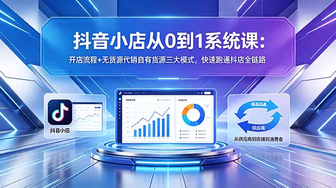 抖音小店从0到1系统课:开店流程+无货源代销自有货源三大模式,快速跑通抖店全链路-初遇资源网