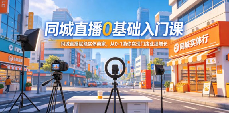 同城直播0基础入门课,同城直播赋能实体商家,从0-1助你实现门店业绩增长-初遇资源网
