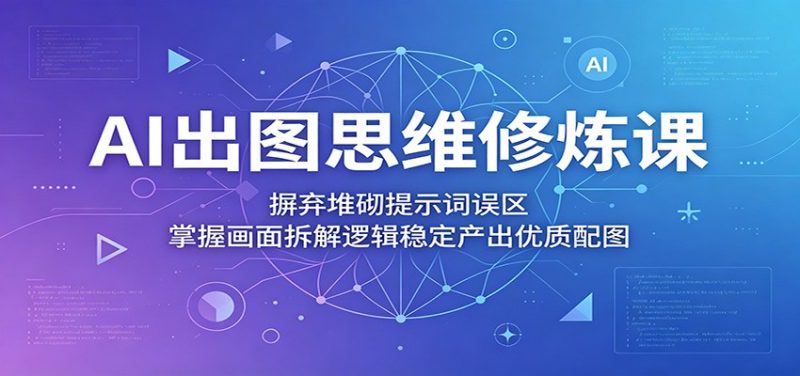 AI出图思维修炼课:摒弃堆砌提示词误区,掌握画面拆解逻辑稳定产出优质配图-初遇资源网