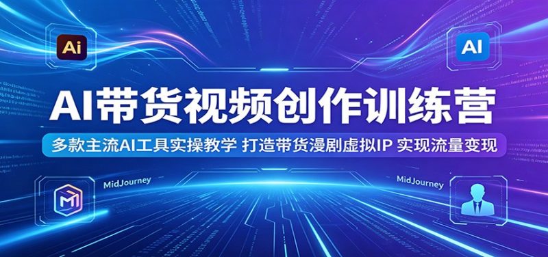 AI带货视频创作训练营：多款主流AI工具实操教学，打造带货漫剧虚拟IP，实现流量变现-初遇资源网