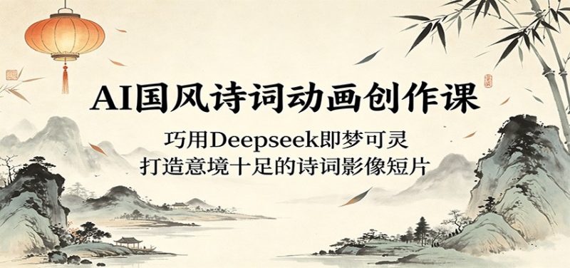 AI国风诗词动画创作课：巧用Deepseek即梦可灵，打造意境十足的诗词影像短片-初遇资源网