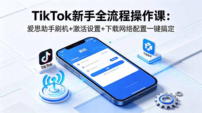 TikTok新手全流程操作课:爱思助手刷机+激活设置+下载网络配置一键搞定-初遇资源网