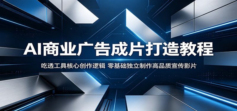 AI商业广告成片打造教程:吃透工具核心创作逻辑,零基础独立制作高品质宣传影片-初遇资源网