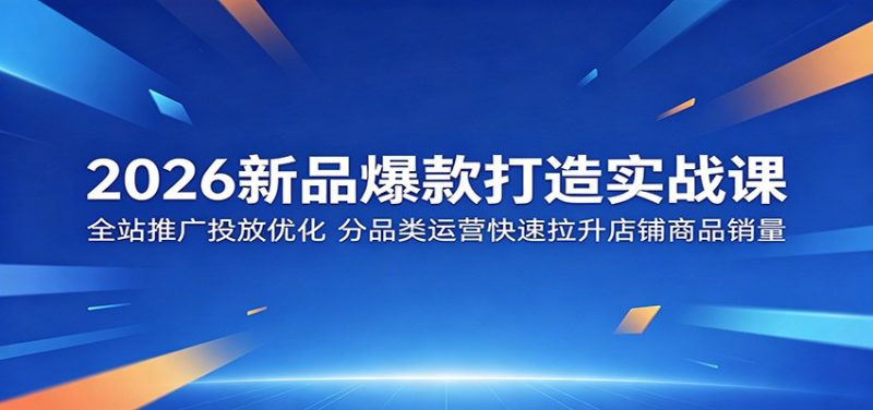 2026新品爆款打造实战课:全站推广投放优化,分品类运营快速拉升店铺商品销量-初遇资源网