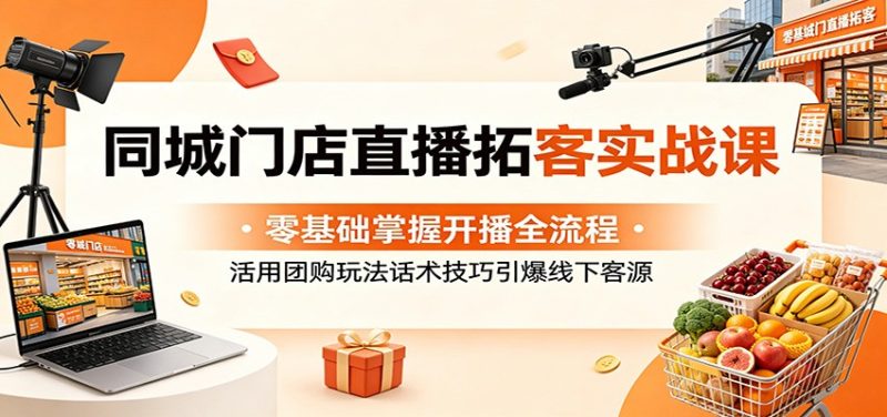 同城门店直播拓客实战课:零基础掌握开播全流程,活用团购玩法话术技巧引爆线下客源-初遇资源网