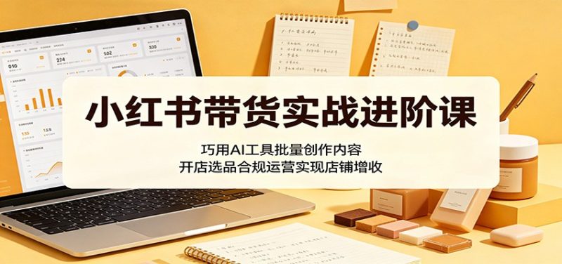 小红书带货实战进阶课：巧用AI工具批量创作内容，开店选品合规运营实现店铺增收-初遇资源网