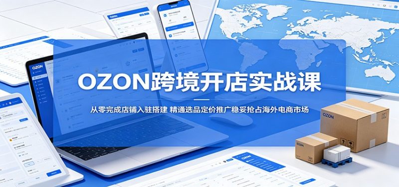 OZON跨境开店实战课:从零完成店铺入驻搭建,精通选品定价推广稳妥抢占海外电商市场-初遇资源网