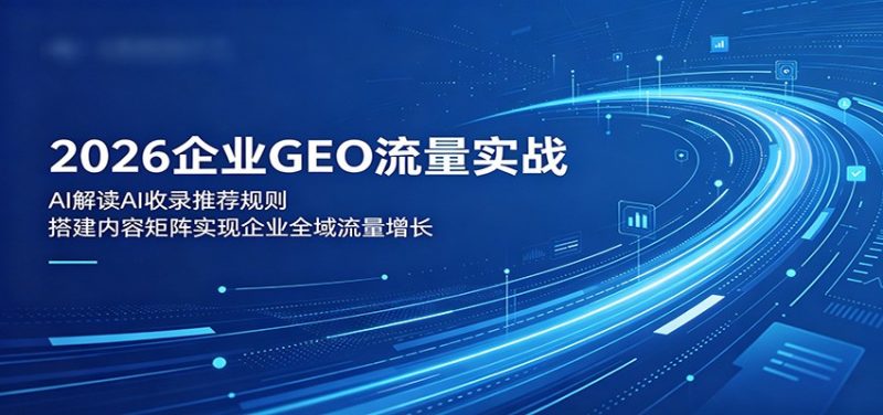 2026企业GEO流量实战：解读AI收录推荐规则，搭建内容矩阵实现企业全域流量增长-初遇资源网