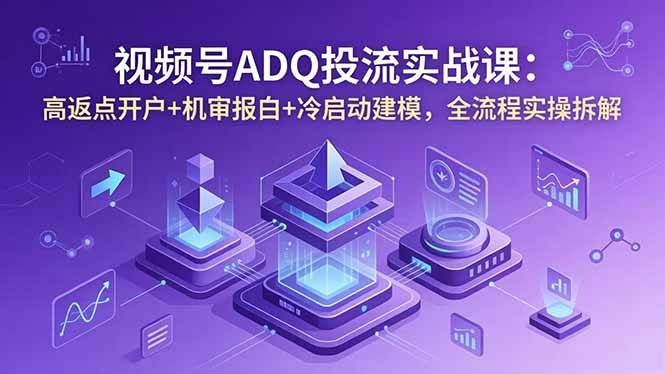 视频号ADQ投流实战课:高返点开户+机审报白+冷启动建模,全流程实操拆解-初遇资源网