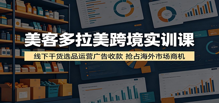 【福缘网创】美客多拉美跨境实训课：线下干货选品运营广告收款，抢占海外市场商机 - 初遇资源网
