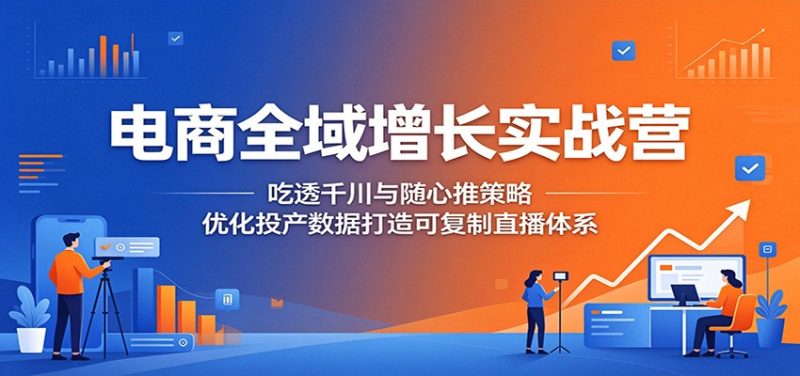电商全域增长实战营:吃透千川与随心推策略,优化投产数据打造可复制直播体系-初遇资源网