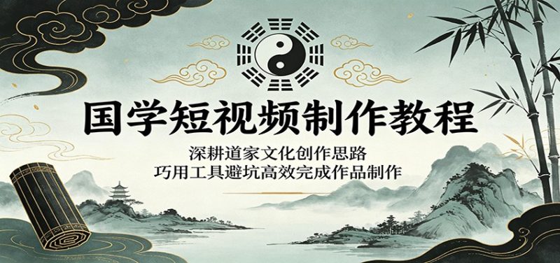 国学短视频制作教程:深耕道家文化创作思路,巧用工具避坑高效完成作品制作-初遇资源网