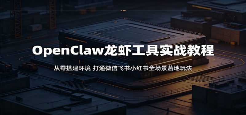 OpenClaw龙虾工具实战教程:从零搭建环境,打通微信飞书小红书全场景落地玩法-初遇资源网