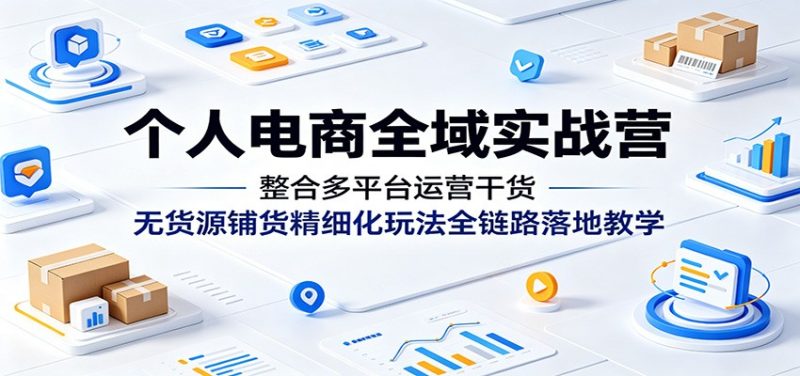 个人电商全域实战营:整合多平台运营干货,无货源铺货精细化玩法全链路落地教学-初遇资源网