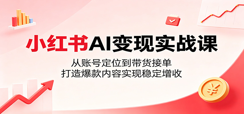 【福缘网创】小红书AI变现实战课：从账号定位到带货接单，打造爆款内容实现稳定增收 - 初遇资源网