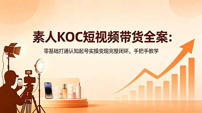 素人KOC短视频带货全案:零基础打通认知起号实操变现完整闭环,手把手教学-初遇资源网