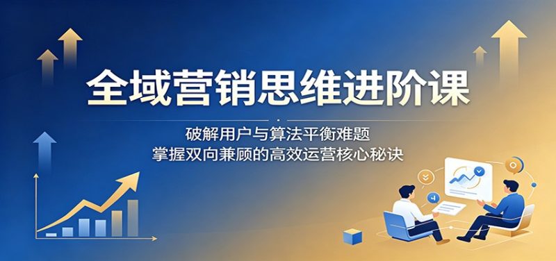 全域营销思维进阶课:破解用户与算法平衡难题,掌握双向兼顾的高效运营核心秘诀-初遇资源网