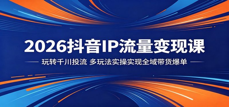 2026抖音IP流量变现课：玩转千川投流，多玩法实操实现全域带货爆单-初遇资源网