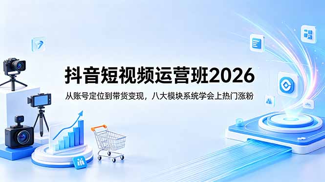 抖音短视频运营班2026：从账号定位到带货变现，八大模块系统学会上热门涨粉-初遇资源网