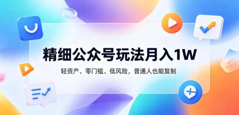 精细公众号玩法月入1W，轻资产、零门槛、低风险，普通人也能复制-初遇资源网