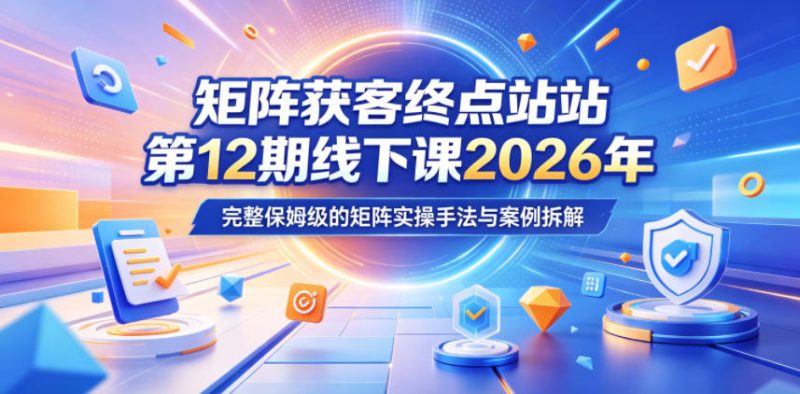 矩阵获客终点站第12期线下课2026年5月22-23号,完整保姆级的矩阵实操手法与案例拆解-初遇资源网