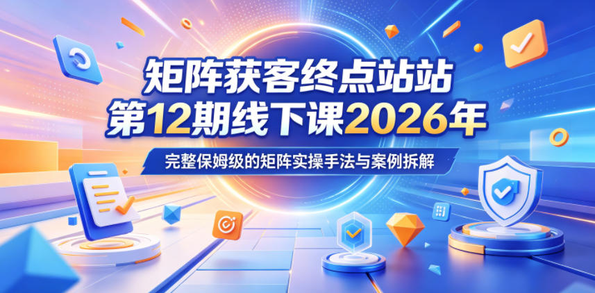 【冒泡网】矩阵获客终点站第12期线下课2026年5月22-23号，完整保姆级的矩阵实操手法与案例拆解 - 初遇资源网