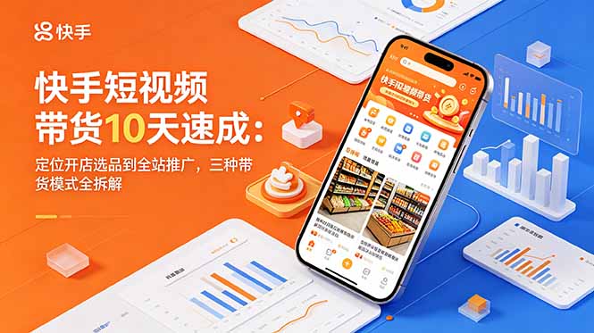 快手短视频带货10天速成:定位开店选品到全站推广,三种带货模式全拆解-初遇资源网