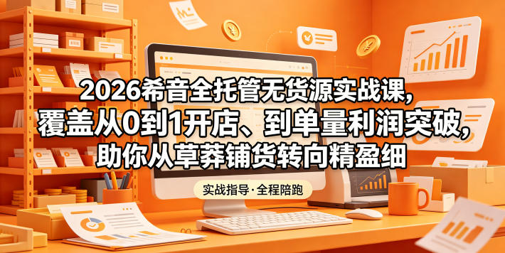 2026希音全托管无货源实战课,覆盖从0到1开店、到单量利润突破,助你从草莽铺货转向精细化盈利-初遇资源网