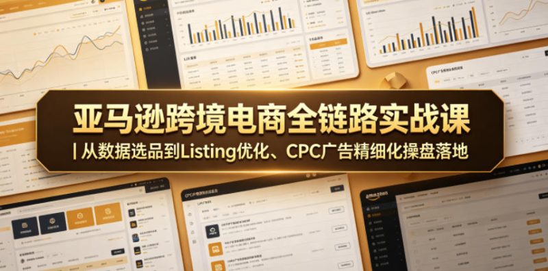 亚马逊跨境电商全链路实战课｜从数据选品到Listing优化、CPC广告精细化操盘落地-初遇资源网
