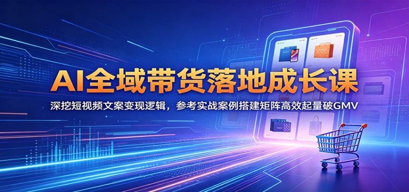 AI全域带货落地成长课：深挖短视频文案变现逻辑，参考实战案例搭建矩阵高效起量破GMV-初遇资源网