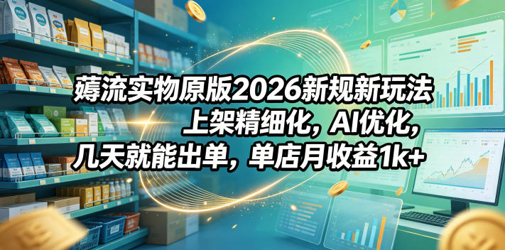 薅流实物原版2026新规新玩法,上架精细化,AI优化,几天就能出单,单店月收益1k+-初遇资源网