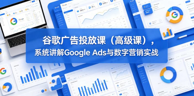 谷歌广告投放课（高级课），系统讲解Google Ads与数字营销实战-初遇资源网