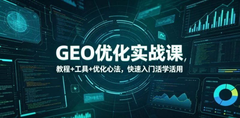 GEO优化实战课，教程+工具+优化心法，快速入门活学活用-初遇资源网