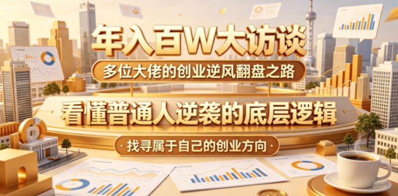 年入百W大访谈，多位大佬的创业逆风翻盘之路，看懂普通人逆袭的底层逻辑，找寻属于自己的创业方向-初遇资源网