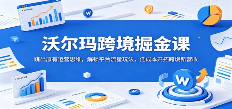沃尔玛跨境掘金课:跳出原有运营思维,解锁平台流量玩法,低成本开拓跨境新营收-初遇资源网