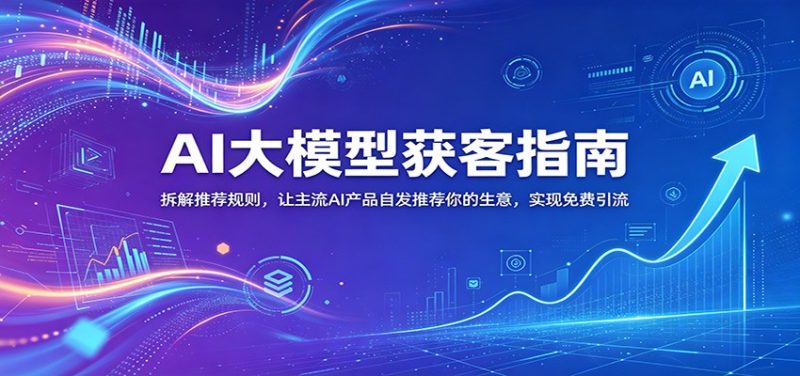 AI大模型获客指南：拆解推荐规则，让主流AI产品自发推荐你的生意 ，实现免费引流-初遇资源网
