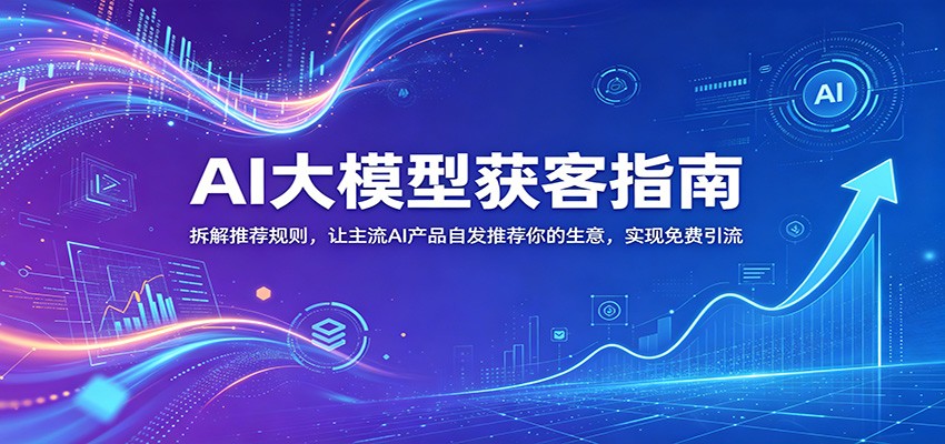 【福缘网创】AI大模型获客指南：拆解推荐规则，让主流AI产品自发推荐你的生意 ，实现免费引流 - 初遇资源网