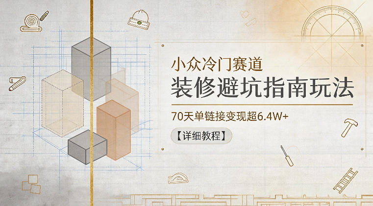 小众冷门赛道,装修避坑指南玩法,70天单链接变现超6.4W+【详细教程】-初遇资源网