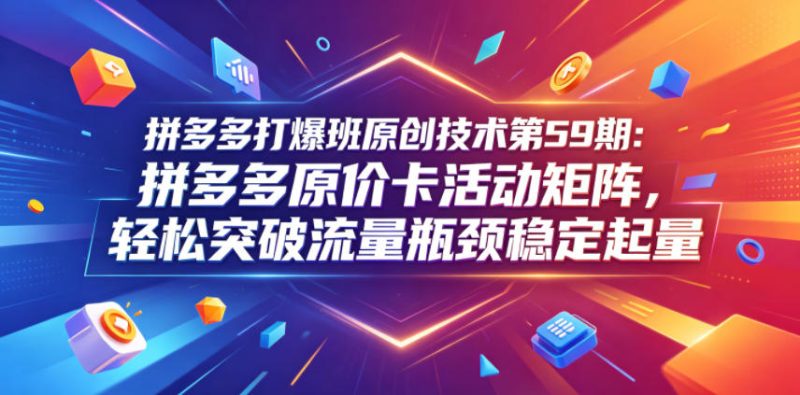 拼多多打爆班原创技术第59期:拼多多原价卡活动矩阵,轻松突破流量瓶颈稳定起量-初遇资源网