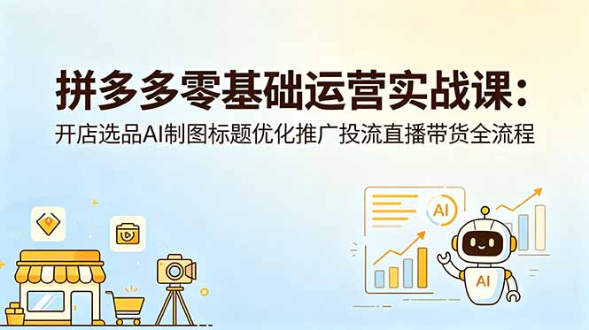 拼多多零基础运营实战课:开店选品AI制图标题优化推广投流直播带货全流程-初遇资源网