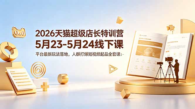 2026天猫超级店长特训营5月23-5月24线下课,平台最新玩法落地,人群打爆短视频起品全套课件-初遇资源网