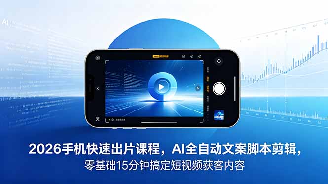 2026 手机快速出片课程,AI 全自动文案脚本剪辑,零基础 15 分钟搞定短视频获客内容-初遇资源网