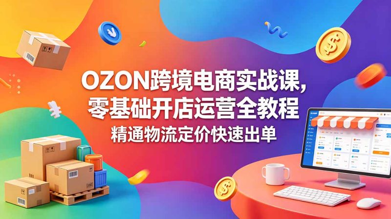OZON 跨境电商实战课,零基础开店运营全教程,精通物流定价快速出单-初遇资源网