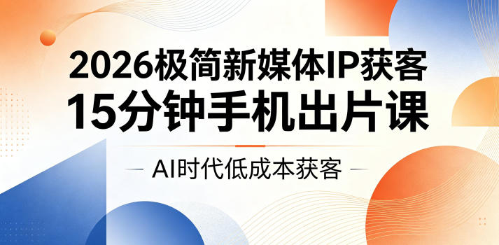 2026极简新媒体IP获客,15分钟手机出片课,AI时代低成本获客-初遇资源网