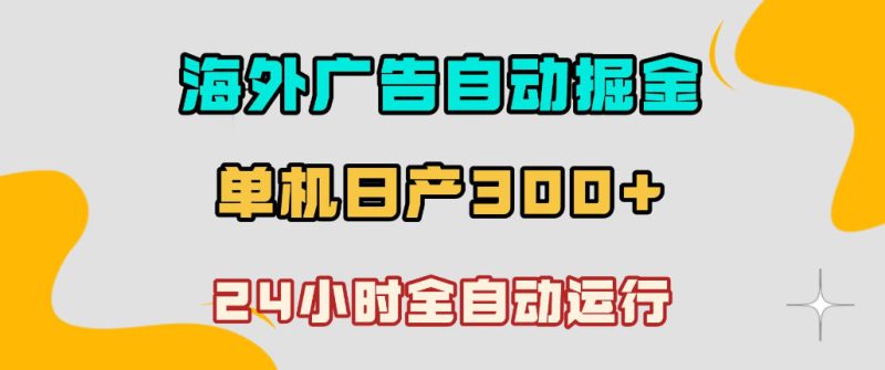海外广告自动掘金,单台电脑日产300+,小白可操作,24小时全自动运行-初遇资源网
