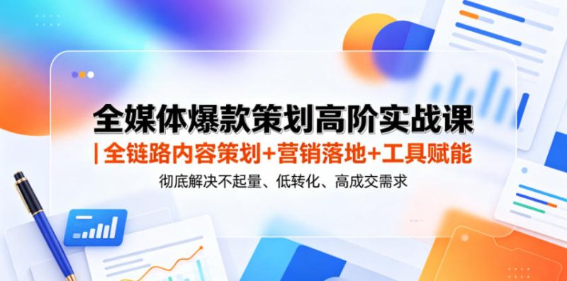 全媒体爆款策划高阶实战课|全链路内容策划+营销落地+工具赋能,彻底解决不起量、低转化、低成交难题-初遇资源网