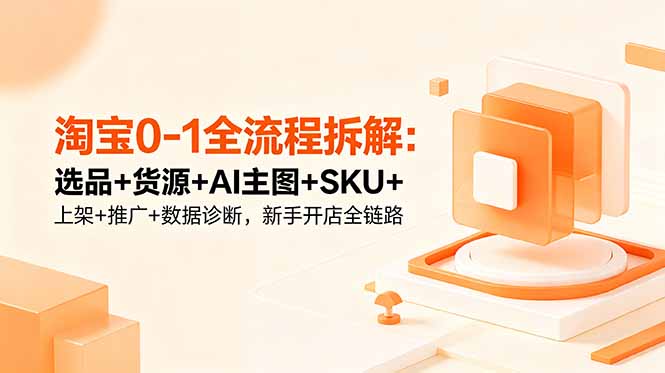 淘宝0-1全流程拆解:选品+货源+AI主图+SKU+上架+推广+数据诊断,新手开店全链路-初遇资源网