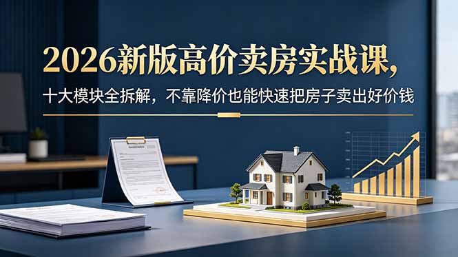 2026新版高价卖房实战课,十大模块全拆解,不靠降价也能快速把房子卖出好价钱-初遇资源网