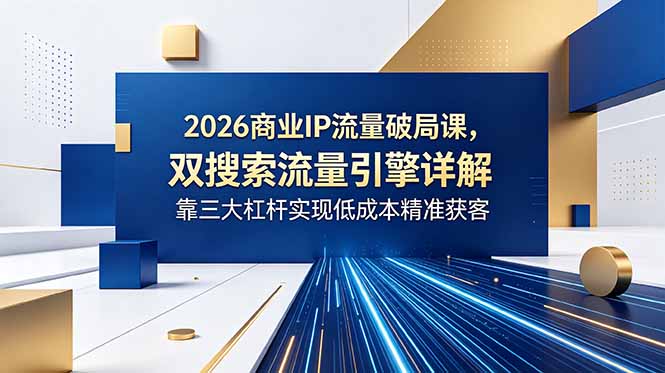 2026商业IP流量破局课，双搜索流量引擎详解，靠三大杠杆实现低成本精准获客-初遇资源网
